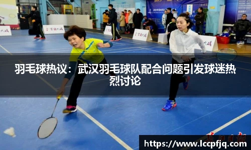 羽毛球热议：武汉羽毛球队配合问题引发球迷热烈讨论