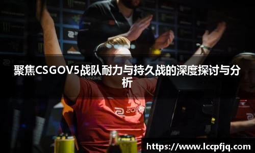 聚焦CSGOV5战队耐力与持久战的深度探讨与分析