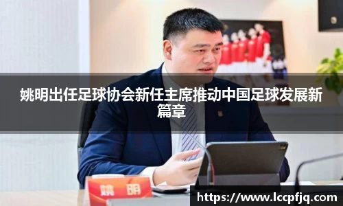 姚明出任足球协会新任主席推动中国足球发展新篇章