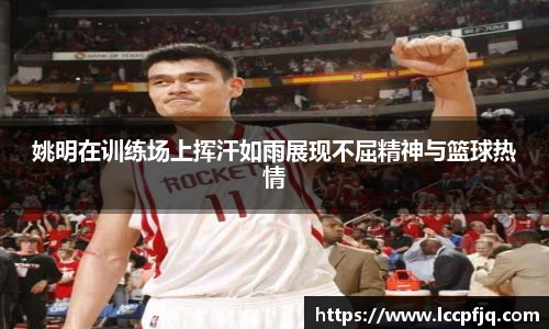 姚明在训练场上挥汗如雨展现不屈精神与篮球热情