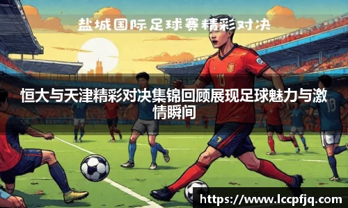 恒大与天津精彩对决集锦回顾展现足球魅力与激情瞬间