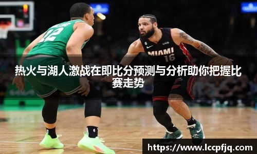热火与湖人激战在即比分预测与分析助你把握比赛走势