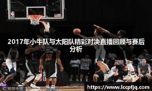 2017年小牛队与太阳队精彩对决直播回顾与赛后分析