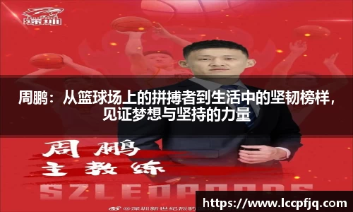 周鹏：从篮球场上的拼搏者到生活中的坚韧榜样，见证梦想与坚持的力量