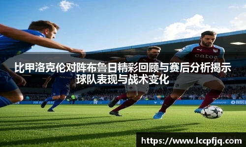 比甲洛克伦对阵布鲁日精彩回顾与赛后分析揭示球队表现与战术变化