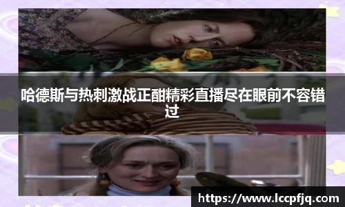 哈德斯与热刺激战正酣精彩直播尽在眼前不容错过