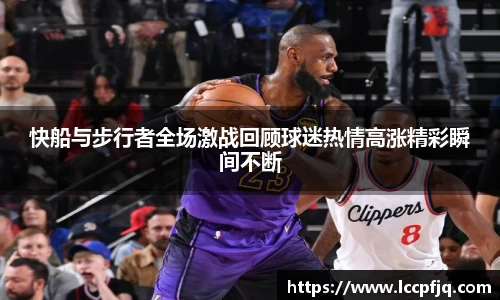 快船与步行者全场激战回顾球迷热情高涨精彩瞬间不断