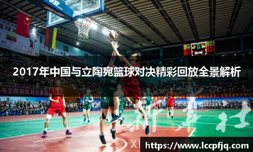 2017年中国与立陶宛篮球对决精彩回放全景解析