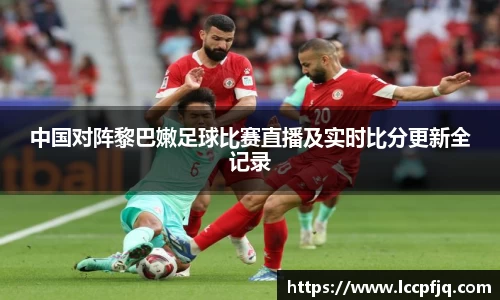 中国对阵黎巴嫩足球比赛直播及实时比分更新全记录