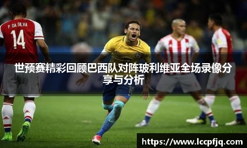 世预赛精彩回顾巴西队对阵玻利维亚全场录像分享与分析