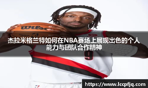 杰拉米格兰特如何在NBA赛场上展现出色的个人能力与团队合作精神