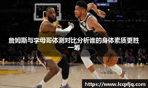 詹姆斯与字母哥体测对比分析谁的身体素质更胜一筹