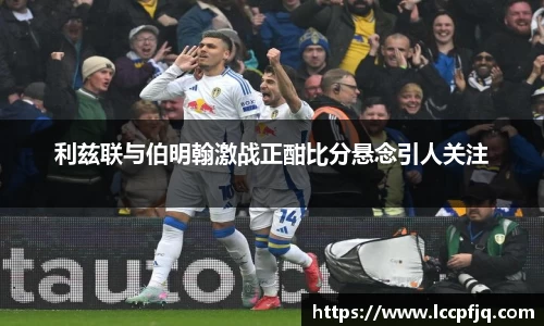 利兹联与伯明翰激战正酣比分悬念引人关注
