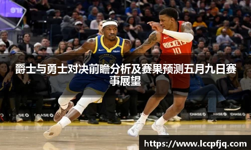 爵士与勇士对决前瞻分析及赛果预测五月九日赛事展望