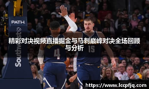 精彩对决视频直播掘金与马刺巅峰对决全场回顾与分析