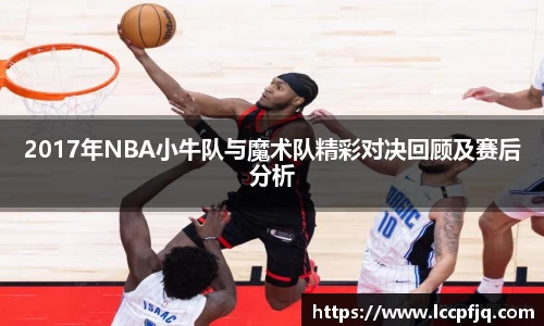 2017年NBA小牛队与魔术队精彩对决回顾及赛后分析