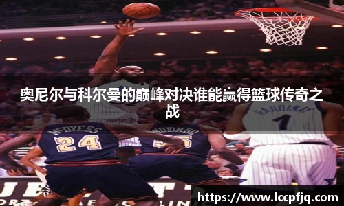 奥尼尔与科尔曼的巅峰对决谁能赢得篮球传奇之战