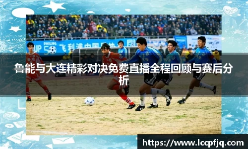 鲁能与大连精彩对决免费直播全程回顾与赛后分析