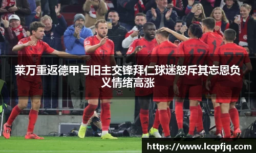 莱万重返德甲与旧主交锋拜仁球迷怒斥其忘恩负义情绪高涨