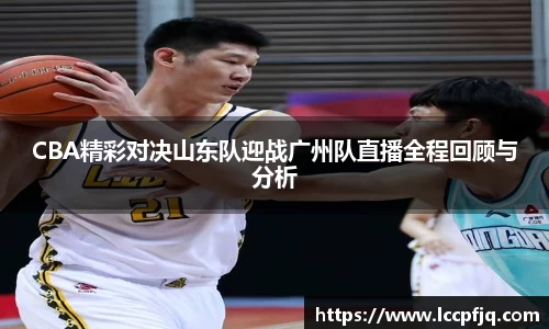 CBA精彩对决山东队迎战广州队直播全程回顾与分析