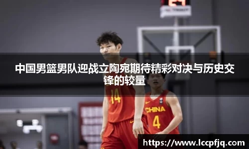 中国男篮男队迎战立陶宛期待精彩对决与历史交锋的较量
