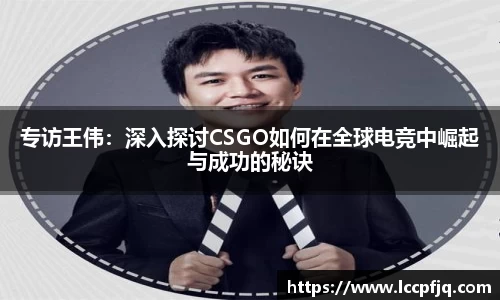 专访王伟：深入探讨CSGO如何在全球电竞中崛起与成功的秘诀