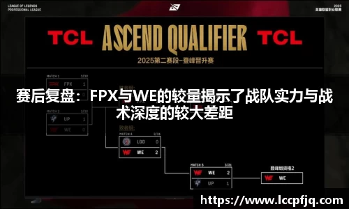 赛后复盘：FPX与WE的较量揭示了战队实力与战术深度的较大差距