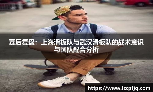 赛后复盘：上海滑板队与武汉滑板队的战术意识与团队配合分析